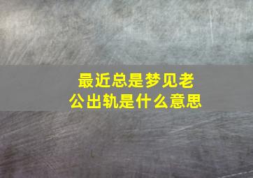 最近总是梦见老公出轨是什么意思