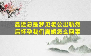 最近总是梦见老公出轨然后怀孕我们离婚怎么回事