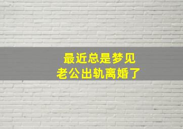 最近总是梦见老公出轨离婚了