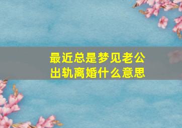 最近总是梦见老公出轨离婚什么意思