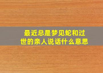 最近总是梦见蛇和过世的亲人说话什么意思