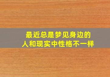 最近总是梦见身边的人和现实中性格不一样