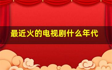 最近火的电视剧什么年代