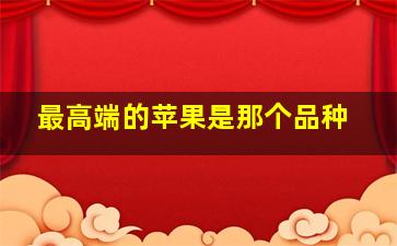 最高端的苹果是那个品种