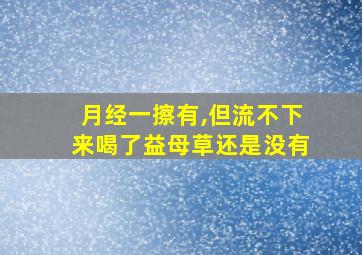 月经一擦有,但流不下来喝了益母草还是没有