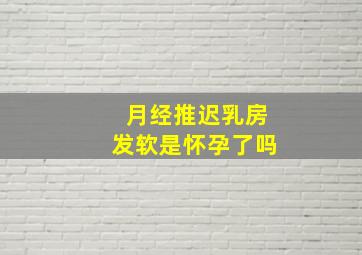 月经推迟乳房发软是怀孕了吗