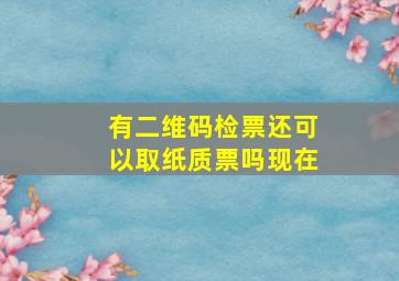 有二维码检票还可以取纸质票吗现在