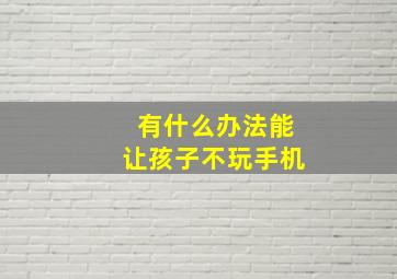 有什么办法能让孩子不玩手机