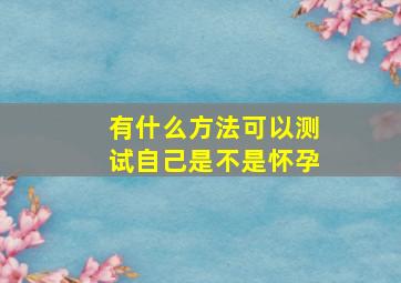 有什么方法可以测试自己是不是怀孕