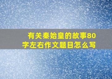 有关秦始皇的故事80字左右作文题目怎么写