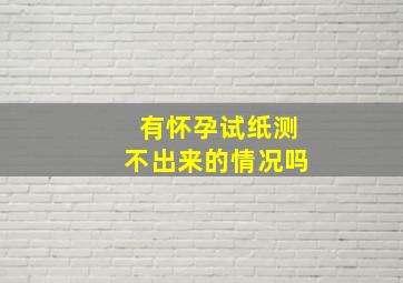 有怀孕试纸测不出来的情况吗