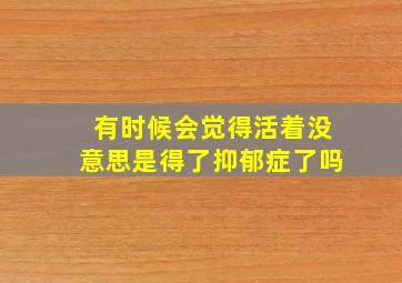 有时候会觉得活着没意思是得了抑郁症了吗