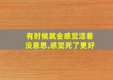 有时候就会感觉活着没意思,感觉死了更好