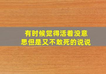 有时候觉得活着没意思但是又不敢死的说说