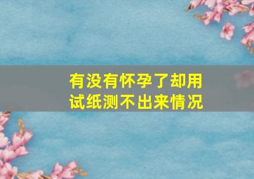 有没有怀孕了却用试纸测不出来情况