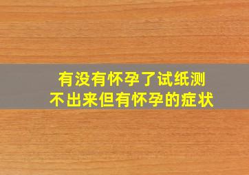 有没有怀孕了试纸测不出来但有怀孕的症状