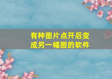 有种图片点开后变成另一幅图的软件