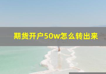 期货开户50w怎么转出来