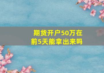 期货开户50万在前5天能拿出来吗