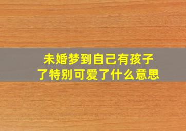 未婚梦到自己有孩子了特别可爱了什么意思