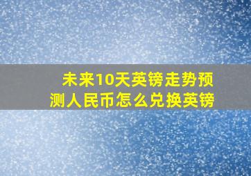 未来10天英镑走势预测人民币怎么兑换英镑