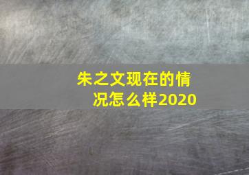 朱之文现在的情况怎么样2020