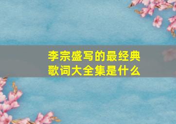 李宗盛写的最经典歌词大全集是什么