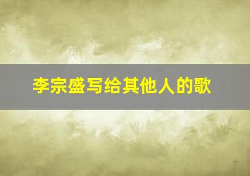 李宗盛写给其他人的歌