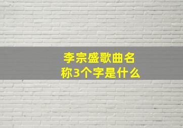 李宗盛歌曲名称3个字是什么