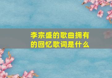 李宗盛的歌曲拥有的回忆歌词是什么