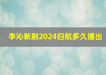 李沁新剧2024归航多久播出