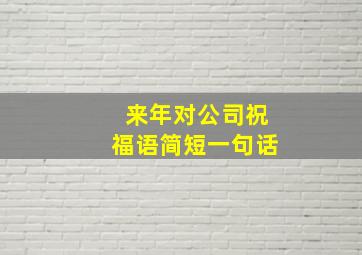 来年对公司祝福语简短一句话