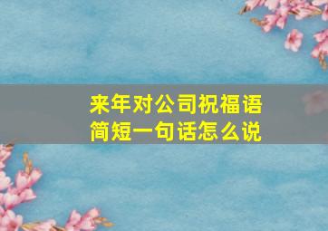 来年对公司祝福语简短一句话怎么说