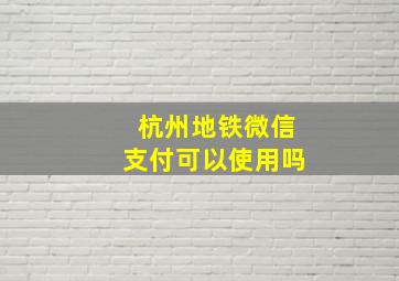 杭州地铁微信支付可以使用吗