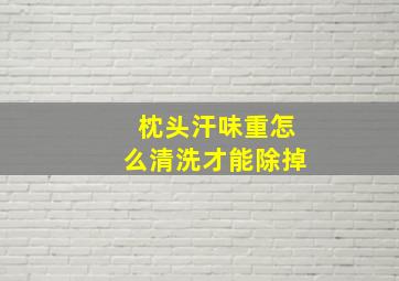 枕头汗味重怎么清洗才能除掉