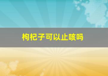 枸杞子可以止咳吗