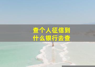 查个人征信到什么银行去查