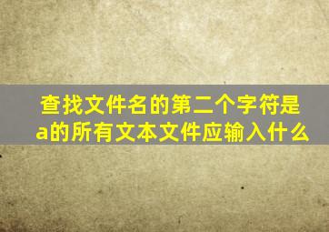 查找文件名的第二个字符是a的所有文本文件应输入什么