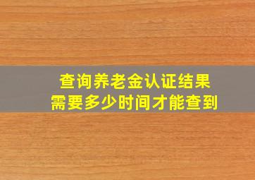 查询养老金认证结果需要多少时间才能查到