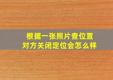 根据一张照片查位置对方关闭定位会怎么样