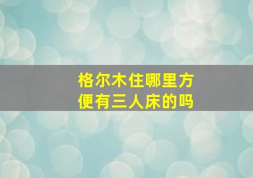 格尔木住哪里方便有三人床的吗