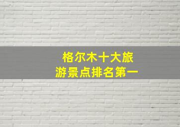 格尔木十大旅游景点排名第一