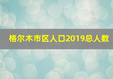 格尔木市区人口2019总人数