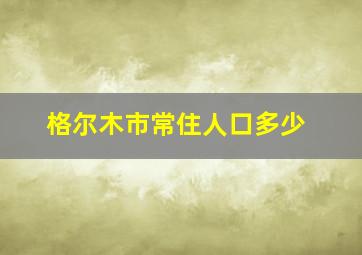 格尔木市常住人口多少