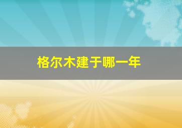 格尔木建于哪一年