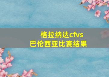 格拉纳达cfvs巴伦西亚比赛结果