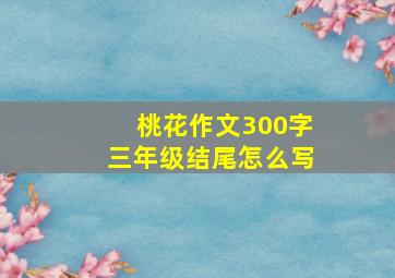 桃花作文300字三年级结尾怎么写