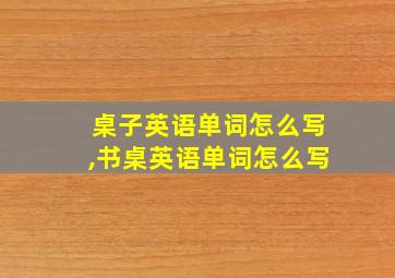 桌子英语单词怎么写,书桌英语单词怎么写