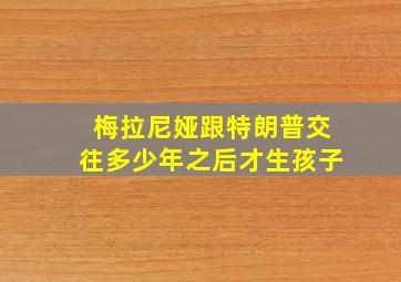 梅拉尼娅跟特朗普交往多少年之后才生孩子