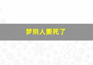 梦别人要死了